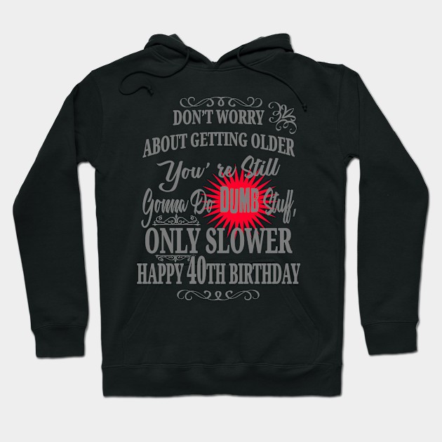 Don't Worry About Getting Older You're Still Gonna Do Dumb Stuff, Only Slower Happy 40th Birthday Hoodie by EdifyEra